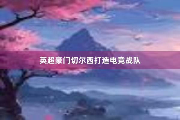 英超豪门切尔西打造电竞战队