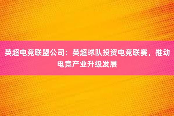 英超电竞联盟公司：英超球队投资电竞联赛，推动电竞产业升级发展