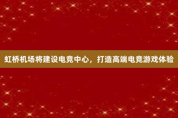 虹桥机场将建设电竞中心，打造高端电竞游戏体验