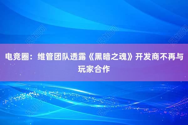 电竞圈：维管团队透露《黑暗之魂》开发商不再与玩家合作