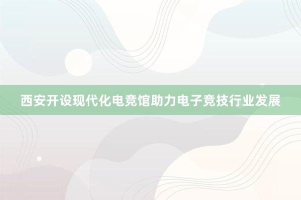 西安开设现代化电竞馆助力电子竞技行业发展