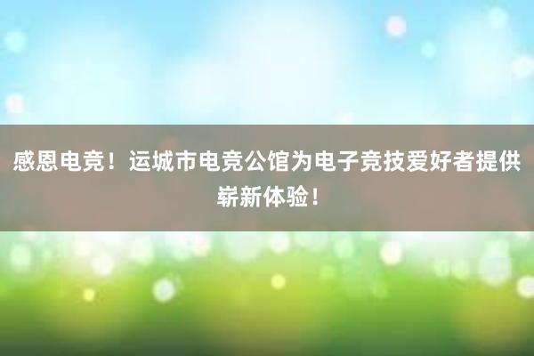 感恩电竞！运城市电竞公馆为电子竞技爱好者提供崭新体验！