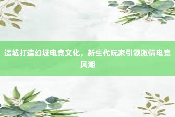 运城打造幻城电竞文化，新生代玩家引领激情电竞风潮