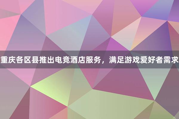 重庆各区县推出电竞酒店服务，满足游戏爱好者需求