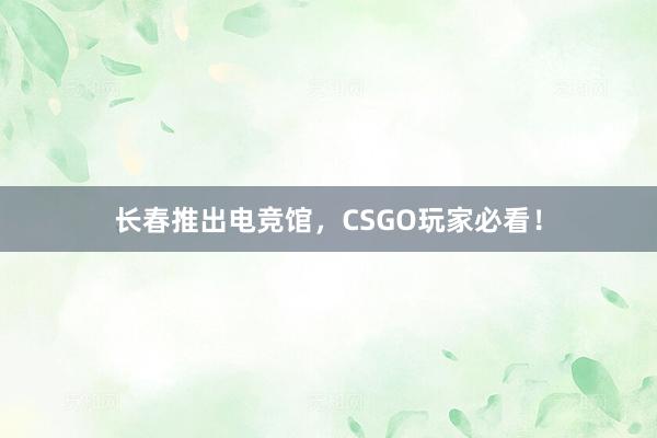 长春推出电竞馆，CSGO玩家必看！