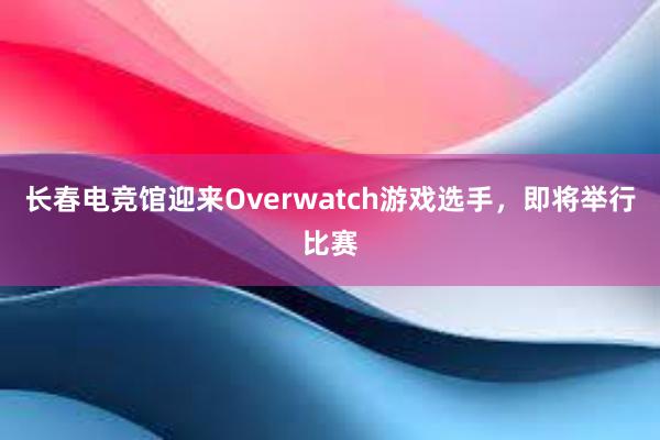 长春电竞馆迎来Overwatch游戏选手，即将举行比赛