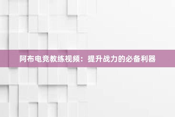 阿布电竞教练视频：提升战力的必备利器