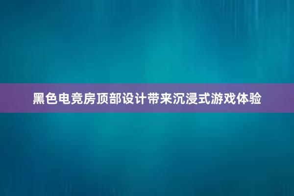 黑色电竞房顶部设计带来沉浸式游戏体验